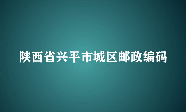 陕西省兴平市城区邮政编码