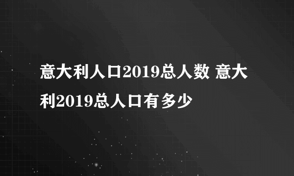 意大利人口2019总人数 意大利2019总人口有多少