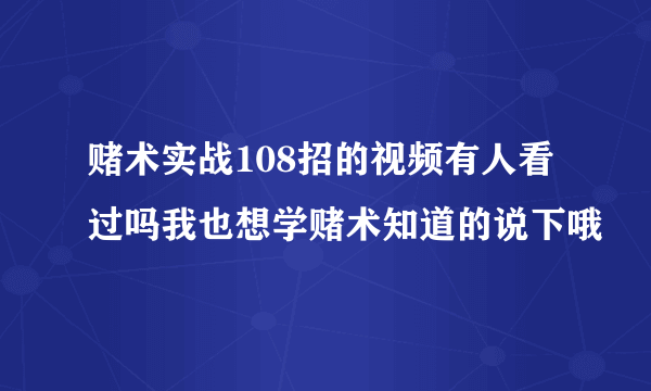 赌术实战108招的视频有人看过吗我也想学赌术知道的说下哦