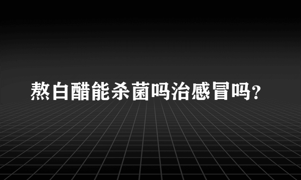 熬白醋能杀菌吗治感冒吗？