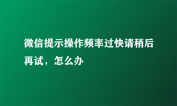 微信提示操作频率过快请稍后再试，怎么办