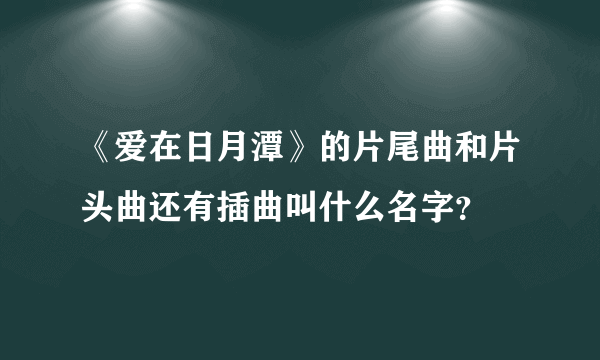 《爱在日月潭》的片尾曲和片头曲还有插曲叫什么名字？