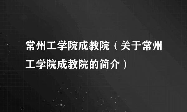 常州工学院成教院（关于常州工学院成教院的简介）