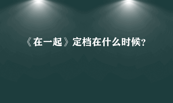 《在一起》定档在什么时候？