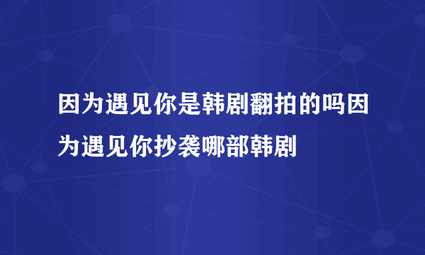 因为遇见你是韩剧翻拍的吗因为遇见你抄袭哪部韩剧