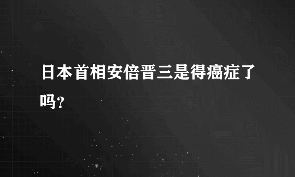 日本首相安倍晋三是得癌症了吗？