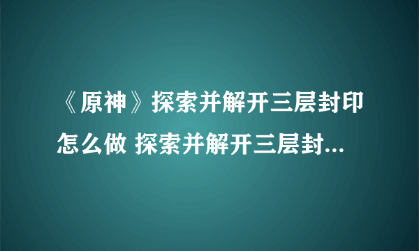 《原神》探索并解开三层封印怎么做 探索并解开三层封印完成攻略