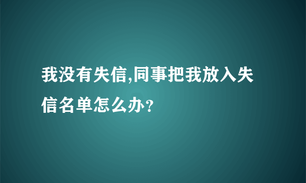 我没有失信,同事把我放入失信名单怎么办？