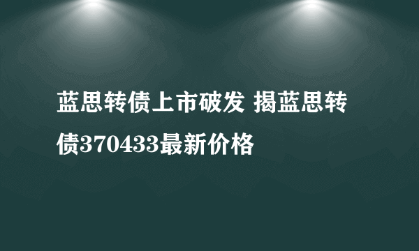 蓝思转债上市破发 揭蓝思转债370433最新价格