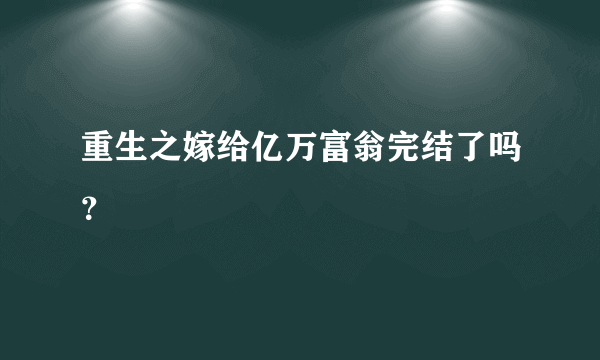 重生之嫁给亿万富翁完结了吗？