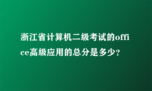 浙江省计算机二级考试的office高级应用的总分是多少？