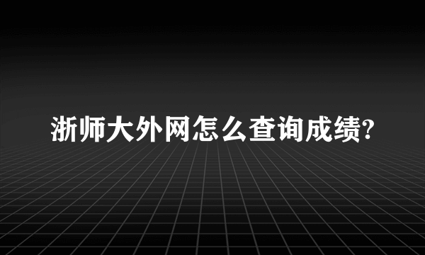 浙师大外网怎么查询成绩?