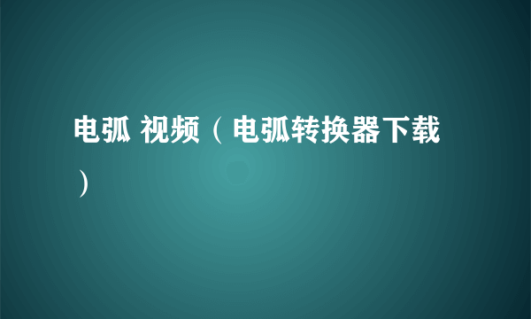 电弧 视频（电弧转换器下载）