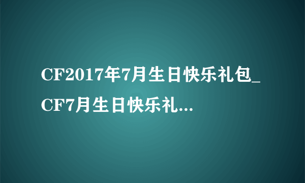 CF2017年7月生日快乐礼包_CF7月生日快乐礼包内容都有哪些