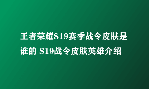 王者荣耀S19赛季战令皮肤是谁的 S19战令皮肤英雄介绍