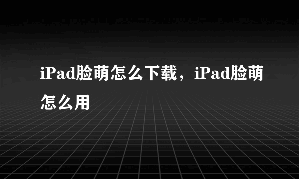 iPad脸萌怎么下载，iPad脸萌怎么用