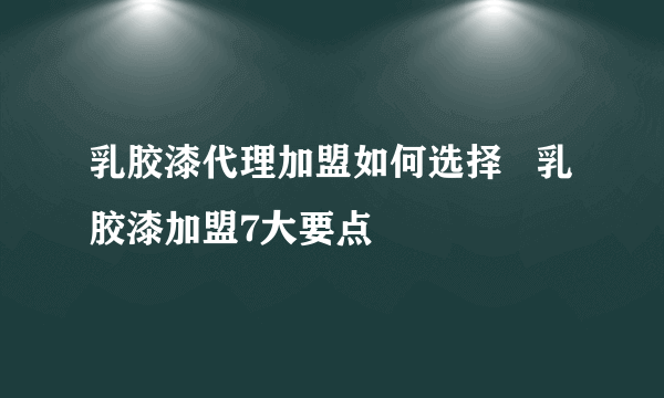 乳胶漆代理加盟如何选择   乳胶漆加盟7大要点