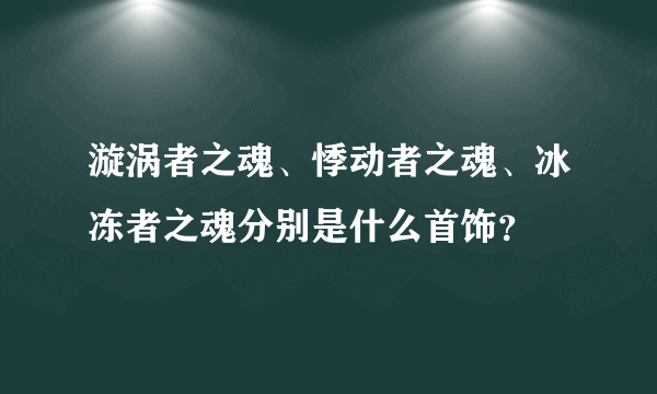 漩涡者之魂、悸动者之魂、冰冻者之魂分别是什么首饰？