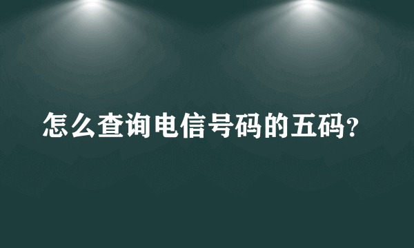 怎么查询电信号码的五码？