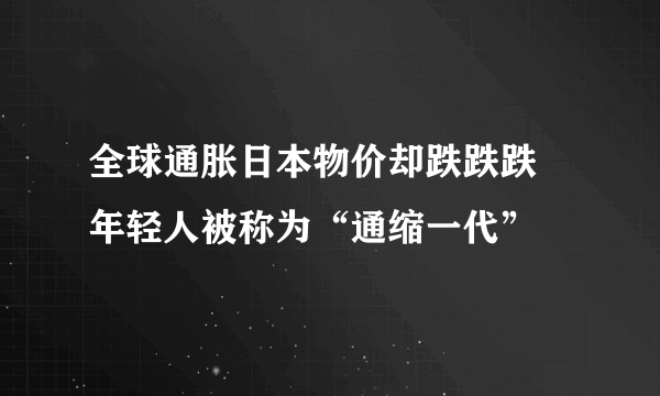 全球通胀日本物价却跌跌跌 年轻人被称为“通缩一代”