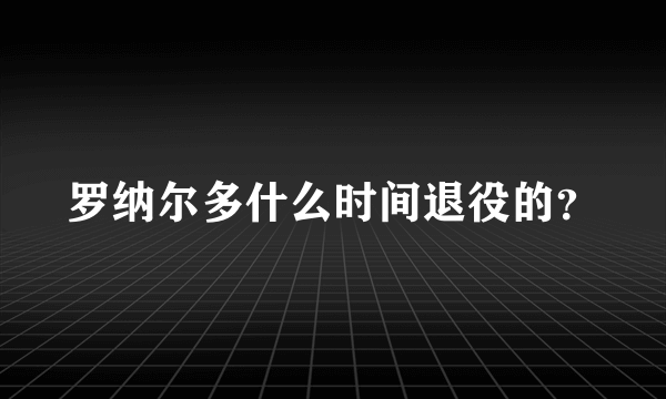 罗纳尔多什么时间退役的？