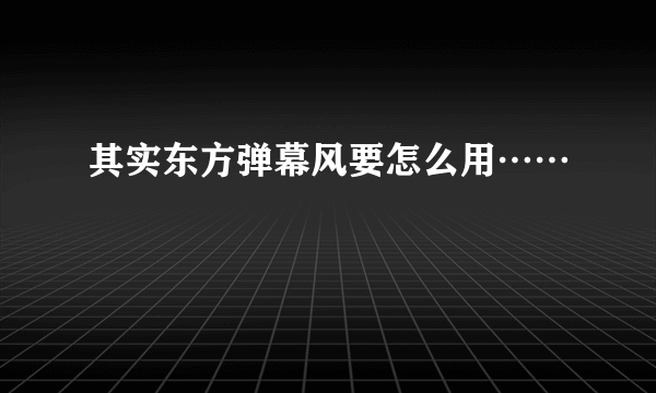 其实东方弹幕风要怎么用……