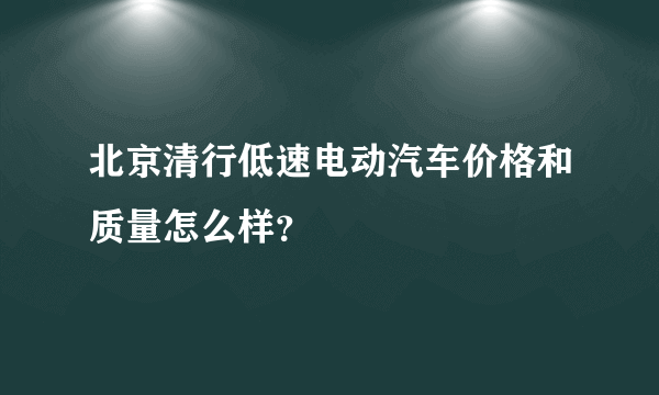 北京清行低速电动汽车价格和质量怎么样？