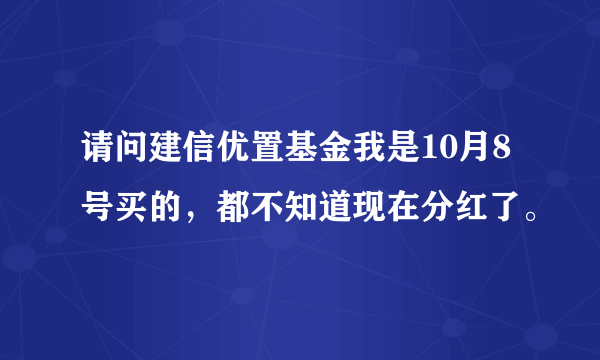 请问建信优置基金我是10月8号买的，都不知道现在分红了。