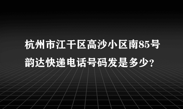 杭州市江干区高沙小区南85号韵达快递电话号码发是多少？