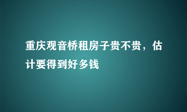 重庆观音桥租房子贵不贵，估计要得到好多钱