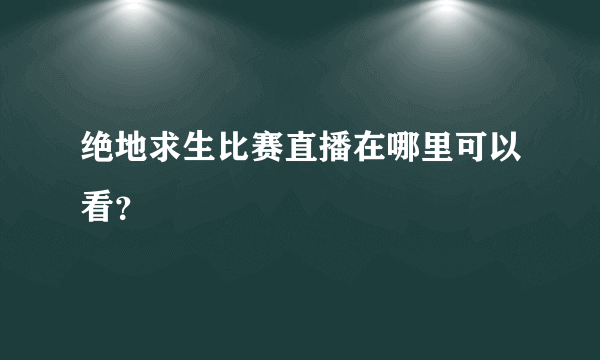 绝地求生比赛直播在哪里可以看？