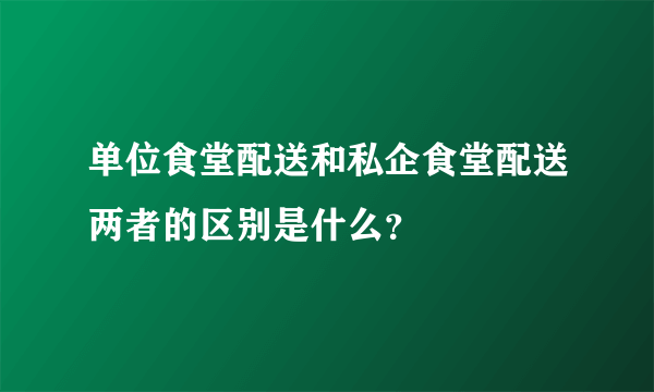 单位食堂配送和私企食堂配送两者的区别是什么？