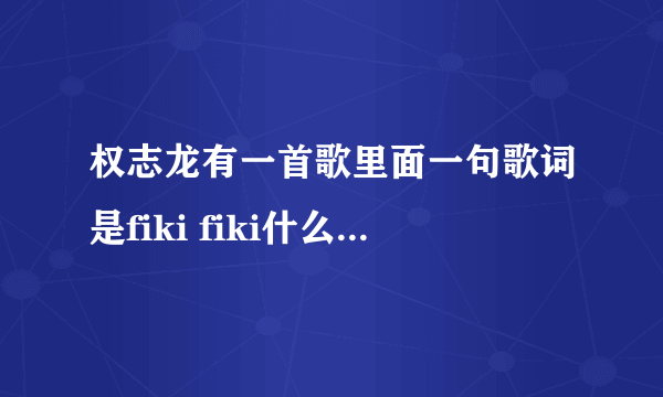 权志龙有一首歌里面一句歌词是fiki fiki什么的，是什么歌