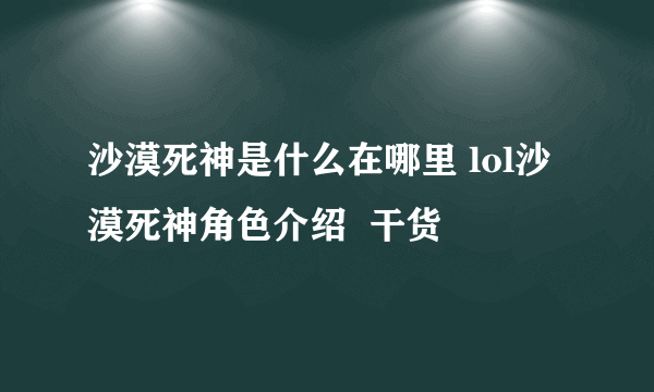 沙漠死神是什么在哪里 lol沙漠死神角色介绍  干货