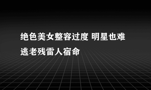 绝色美女整容过度 明星也难逃老残雷人宿命