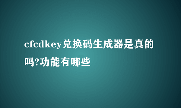 cfcdkey兑换码生成器是真的吗?功能有哪些