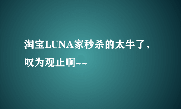 淘宝LUNA家秒杀的太牛了，叹为观止啊~~