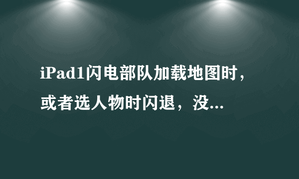 iPad1闪电部队加载地图时，或者选人物时闪退，没有任何杀毒软件，都重新下载好多遍