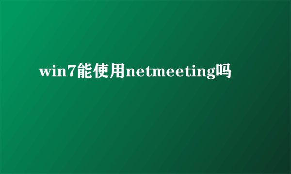 win7能使用netmeeting吗