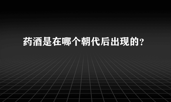 药酒是在哪个朝代后出现的？