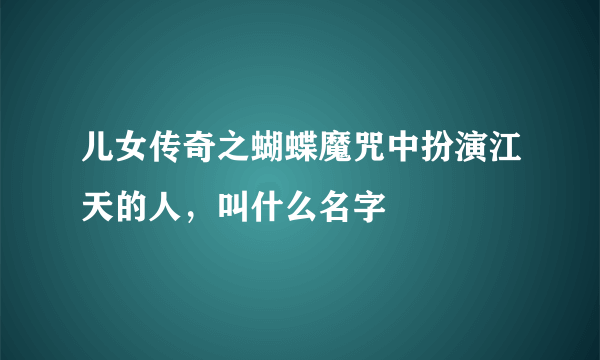 儿女传奇之蝴蝶魔咒中扮演江天的人，叫什么名字