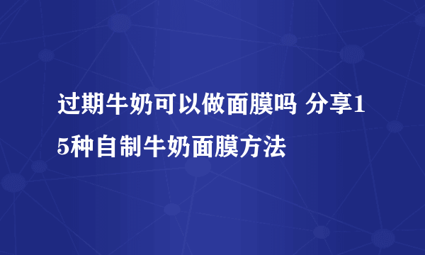 过期牛奶可以做面膜吗 分享15种自制牛奶面膜方法