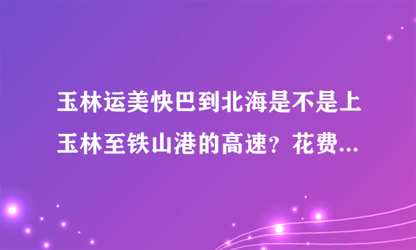 玉林运美快巴到北海是不是上玉林至铁山港的高速？花费时间是多少？