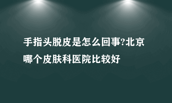 手指头脱皮是怎么回事?北京哪个皮肤科医院比较好