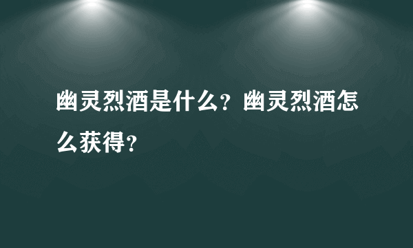 幽灵烈酒是什么？幽灵烈酒怎么获得？