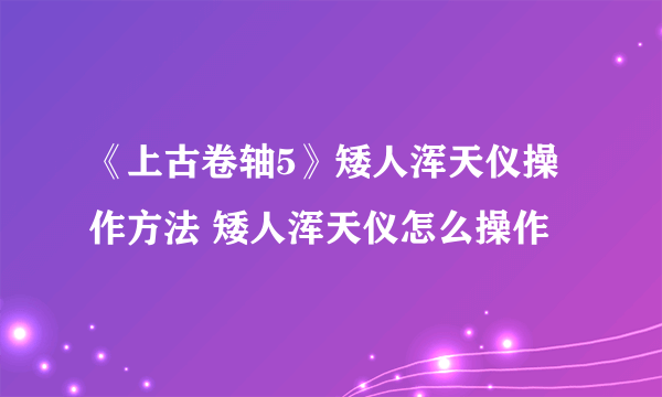 《上古卷轴5》矮人浑天仪操作方法 矮人浑天仪怎么操作