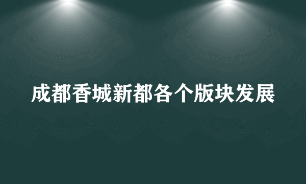 成都香城新都各个版块发展