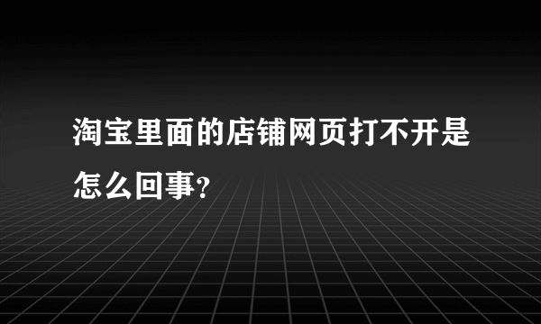 淘宝里面的店铺网页打不开是怎么回事？