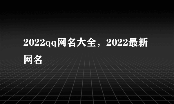 2022qq网名大全，2022最新网名