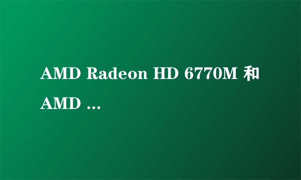 AMD Radeon HD 6770M 和AMD Radeon HD 7440M 哪个显卡更好